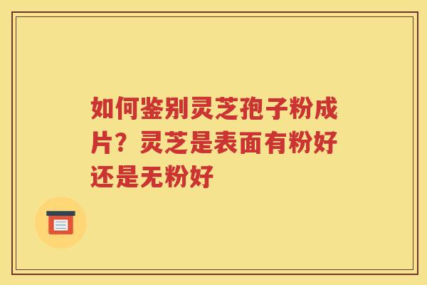 如何鉴别灵芝孢子粉成片？灵芝是表面有粉好还是无粉好