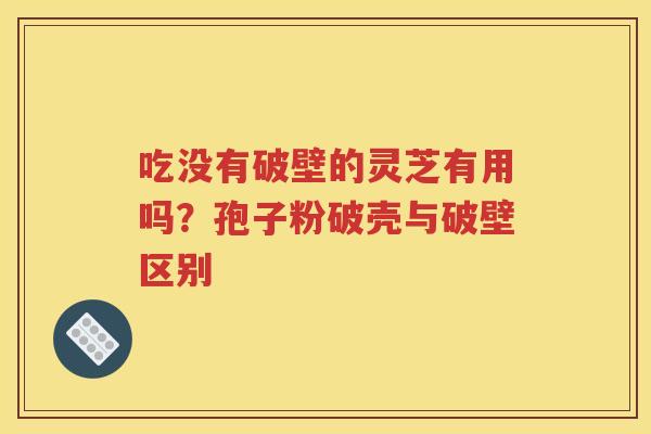 吃没有破壁的灵芝有用吗？孢子粉破壳与破壁区别