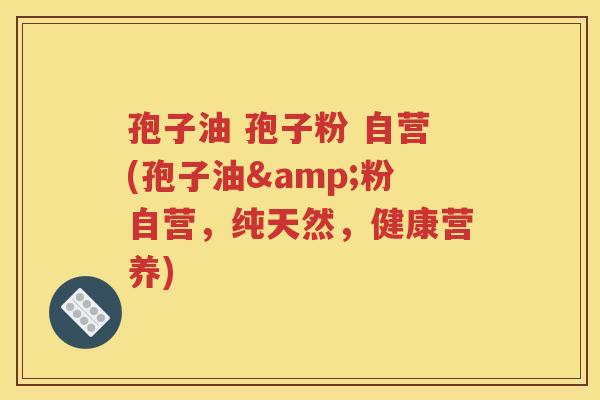 孢子油 孢子粉 自营(孢子油&粉自营，纯天然，健康营养)