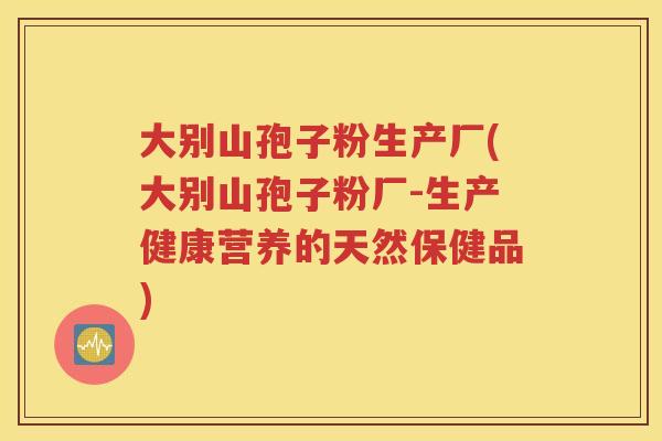 大别山孢子粉生产厂(大别山孢子粉厂-生产健康营养的天然保健品)