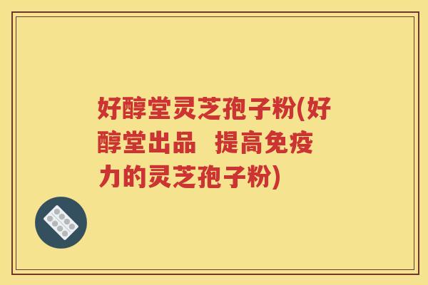 好醇堂灵芝孢子粉(好醇堂出品  提高免疫力的灵芝孢子粉)