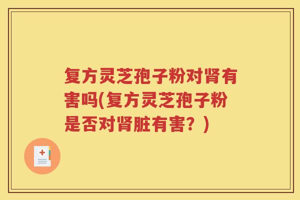 复方灵芝孢子粉对肾有害吗(复方灵芝孢子粉是否对肾脏有害？)