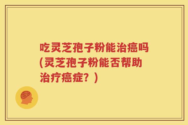 吃灵芝孢子粉能治癌吗(灵芝孢子粉能否帮助治疗癌症？)