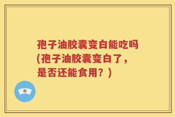 孢子油胶囊变白能吃吗(孢子油胶囊变白了，是否还能食用？)