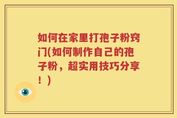 如何在家里打孢子粉窍门(如何制作自己的孢子粉，超实用技巧分享！)