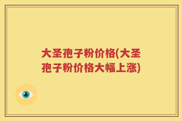 大圣孢子粉价格(大圣孢子粉价格大幅上涨)