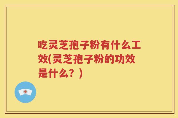 吃灵芝孢子粉有什么工效(灵芝孢子粉的功效是什么？)