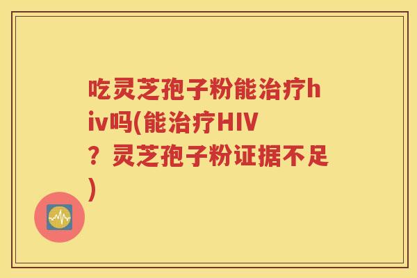 吃灵芝孢子粉能治疗hiv吗(能治疗HIV？灵芝孢子粉证据不足)