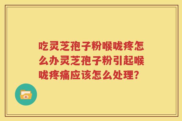吃灵芝孢子粉喉咙疼怎么办灵芝孢子粉引起喉咙疼痛应该怎么处理？