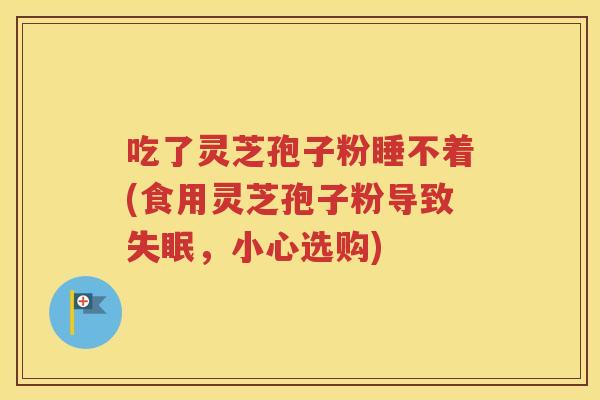 吃了灵芝孢子粉睡不着(食用灵芝孢子粉导致失眠，小心选购)