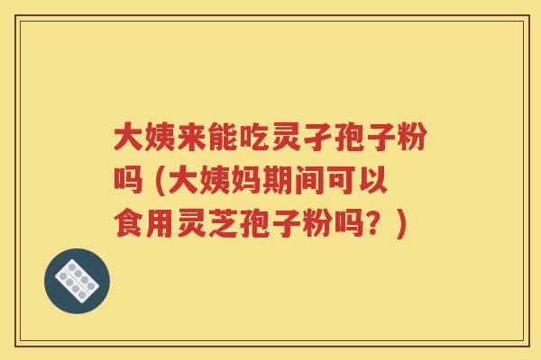 大姨来能吃灵孑孢子粉吗 (大姨妈期间可以食用灵芝孢子粉吗？)
