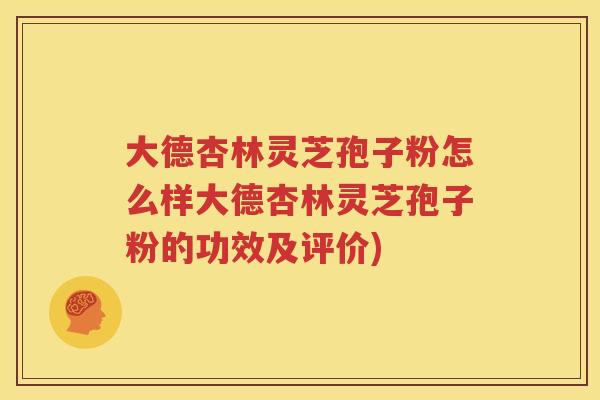 大德杏林灵芝孢子粉怎么样大德杏林灵芝孢子粉的功效及评价)