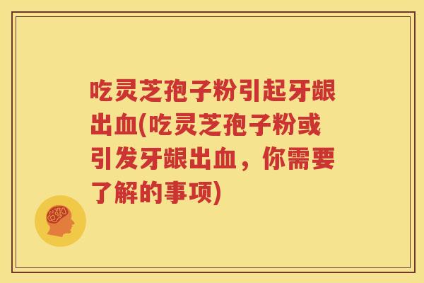 吃灵芝孢子粉引起牙龈出血(吃灵芝孢子粉或引发牙龈出血，你需要了解的事项)