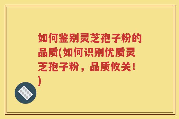如何鉴别灵芝孢子粉的品质(如何识别优质灵芝孢子粉，品质攸关！)
