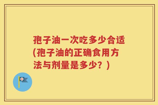 孢子油一次吃多少合适(孢子油的正确食用方法与剂量是多少？)