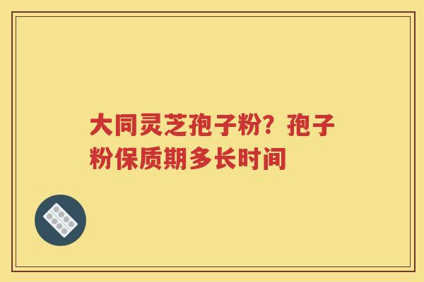 大同灵芝孢子粉？孢子粉保质期多长时间