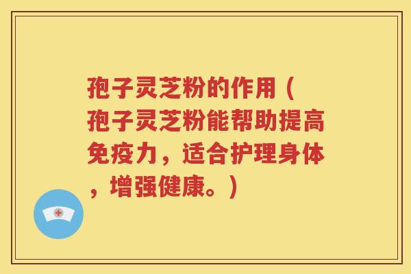 孢子灵芝粉的作用 (孢子灵芝粉能帮助提高免疫力，适合护理身体，增强健康。)