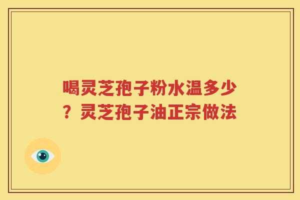 喝灵芝孢子粉水温多少？灵芝孢子油正宗做法