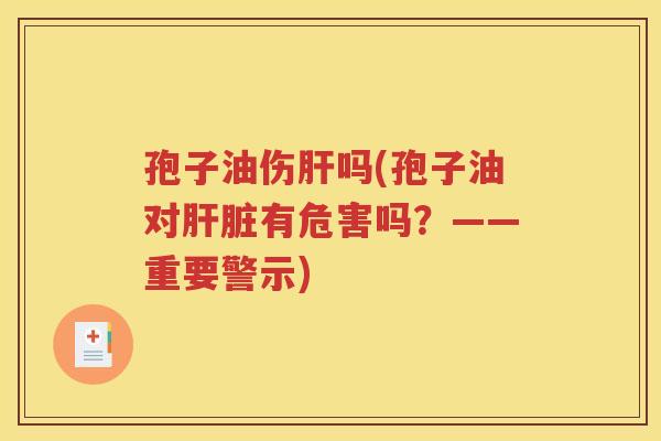 孢子油伤肝吗(孢子油对肝脏有危害吗？——重要警示)