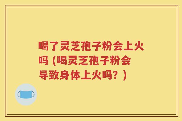 喝了灵芝孢子粉会上火吗 (喝灵芝孢子粉会导致身体上火吗？)