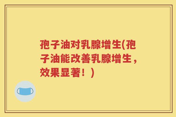 孢子油对乳腺增生(孢子油能改善乳腺增生，效果显著！)