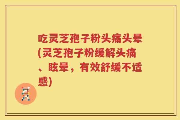 吃灵芝孢子粉头痛头晕(灵芝孢子粉缓解头痛、眩晕，有效舒缓不适感)