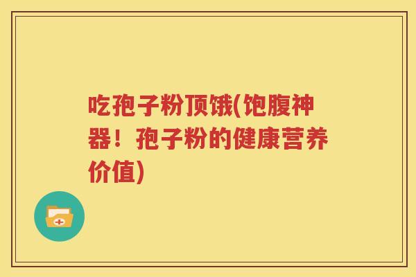 吃孢子粉顶饿(饱腹神器！孢子粉的健康营养价值)