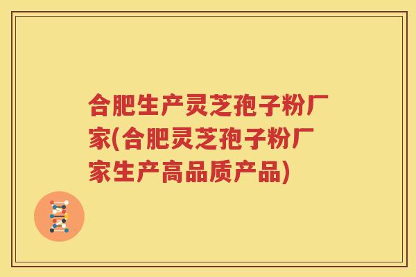 合肥生产灵芝孢子粉厂家(合肥灵芝孢子粉厂家生产高品质产品)