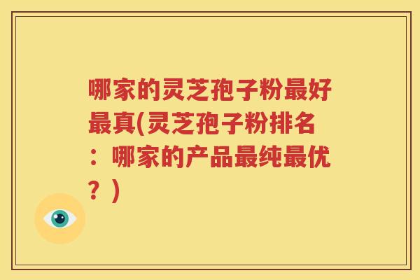 哪家的灵芝孢子粉最好最真(灵芝孢子粉排名：哪家的产品最纯最优？)