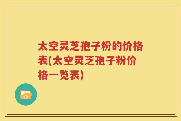 太空灵芝孢子粉的价格表(太空灵芝孢子粉价格一览表)