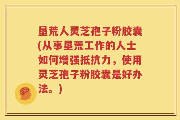 垦荒人灵芝孢子粉胶囊(从事垦荒工作的人士如何增强抵抗力，使用灵芝孢子粉胶囊是好办法。)