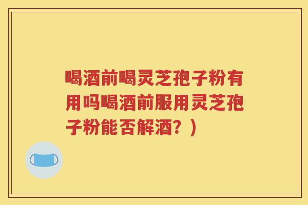 喝酒前喝灵芝孢子粉有用吗喝酒前服用灵芝孢子粉能否解酒？)