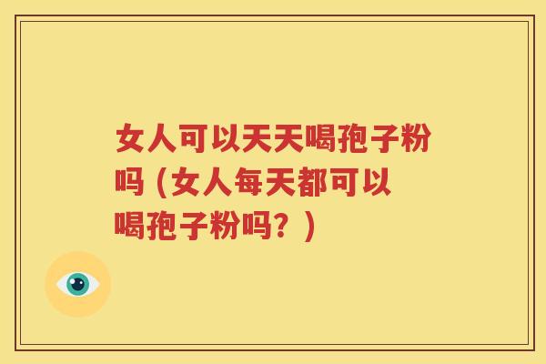 女人可以天天喝孢子粉吗 (女人每天都可以喝孢子粉吗？)