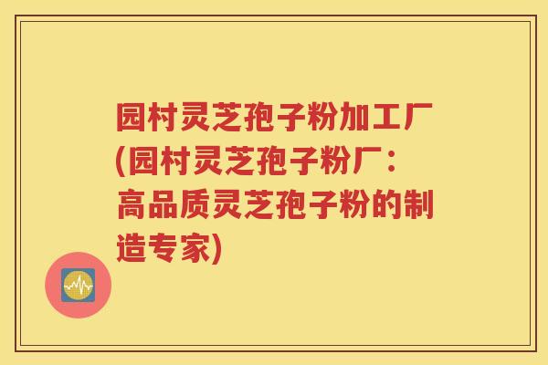 园村灵芝孢子粉加工厂(园村灵芝孢子粉厂：高品质灵芝孢子粉的制造专家)