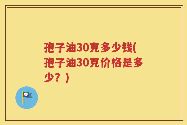 孢子油30克多少钱(孢子油30克价格是多少？)