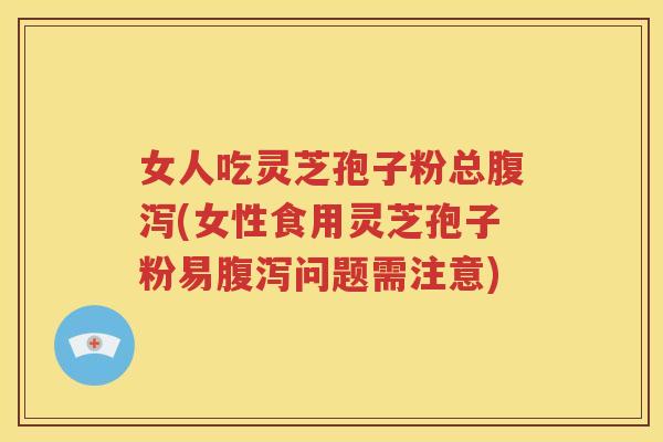 女人吃灵芝孢子粉总腹泻(女性食用灵芝孢子粉易腹泻问题需注意)
