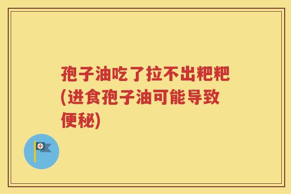 孢子油吃了拉不出粑粑(进食孢子油可能导致便秘)
