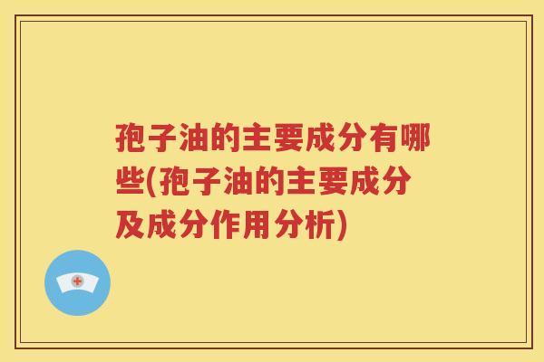 孢子油的主要成分有哪些(孢子油的主要成分及成分作用分析)