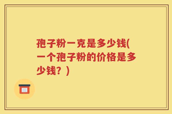 孢子粉一克是多少钱(一个孢子粉的价格是多少钱？)