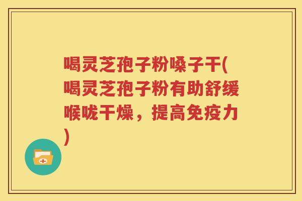 喝灵芝孢子粉嗓子干(喝灵芝孢子粉有助舒缓喉咙干燥，提高免疫力)