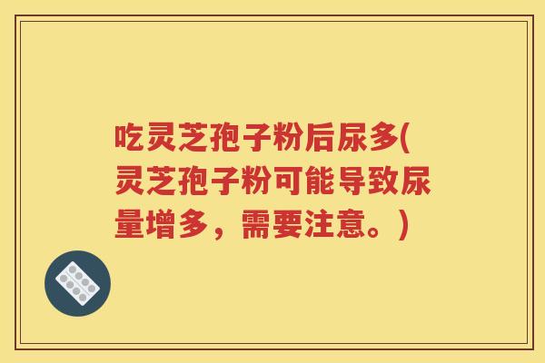 吃灵芝孢子粉后尿多(灵芝孢子粉可能导致尿量增多，需要注意。)