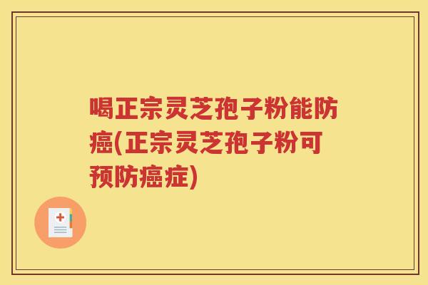 喝正宗灵芝孢子粉能防癌(正宗灵芝孢子粉可预防癌症)