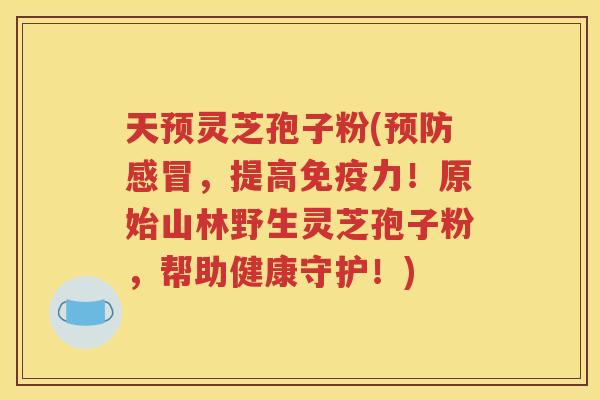 天预灵芝孢子粉(预防感冒，提高免疫力！原始山林野生灵芝孢子粉，帮助健康守护！)