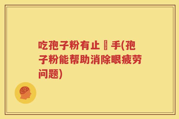 吃孢子粉有止瞇手(孢子粉能帮助消除眼疲劳问题)