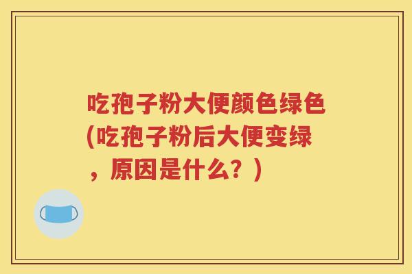吃孢子粉大便颜色绿色(吃孢子粉后大便变绿，原因是什么？)
