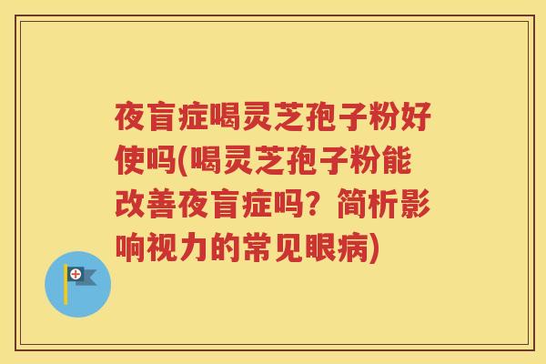 夜盲症喝灵芝孢子粉好使吗(喝灵芝孢子粉能改善夜盲症吗？简析影响视力的常见眼病)