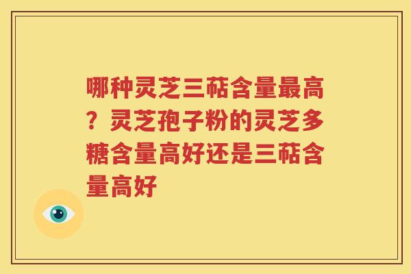哪种灵芝三萜含量最高？灵芝孢子粉的灵芝多糖含量高好还是三萜含量高好