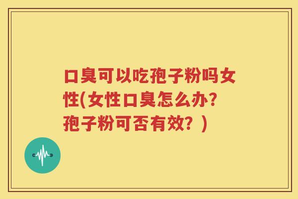 口臭可以吃孢子粉吗女性(女性口臭怎么办？孢子粉可否有效？)