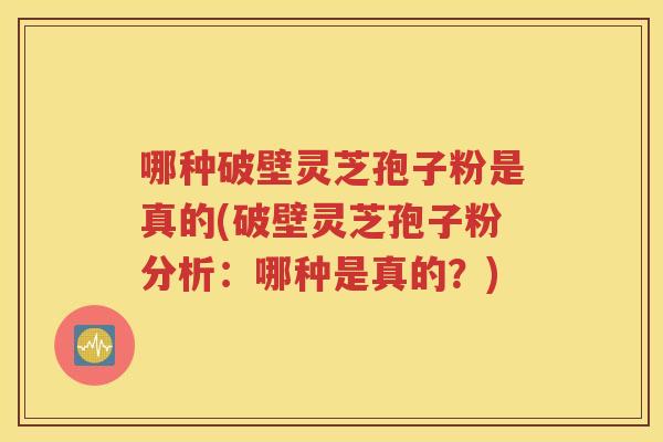 哪种破壁灵芝孢子粉是真的(破壁灵芝孢子粉分析：哪种是真的？)