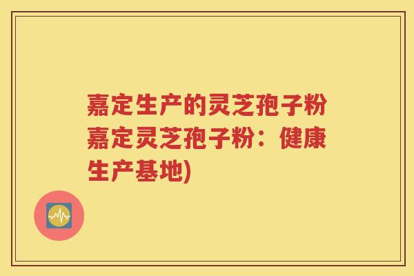 嘉定生产的灵芝孢子粉嘉定灵芝孢子粉：健康生产基地)